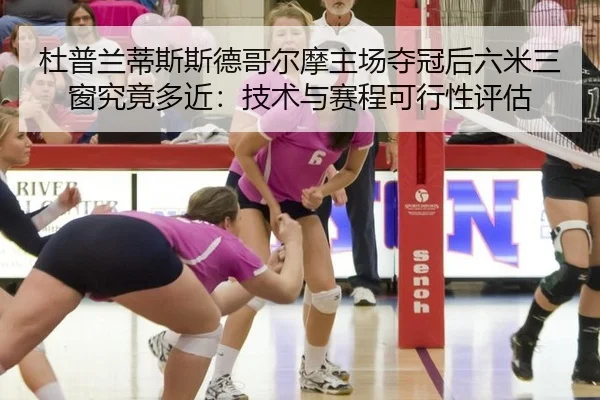 杜普兰蒂斯斯德哥尔摩主场夺冠后六米三窗究竟多近：技术与赛程可行性评估
