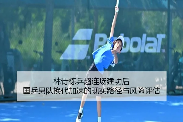 林诗栋乒超连场建功后 国乒男队换代加速的现实路径与风险评估