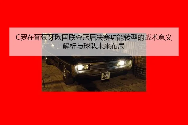 C罗在葡萄牙欧国联夺冠后决赛功能转型的战术意义解析与球队未来布局