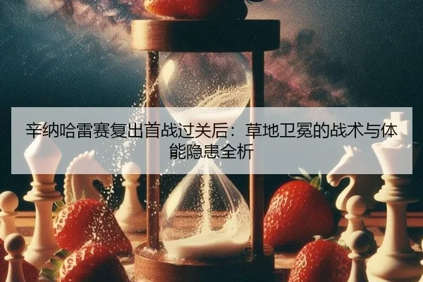 辛纳哈雷赛复出首战过关后：草地卫冕的战术与体能隐患全析