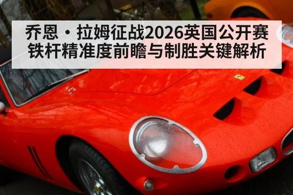 乔恩·拉姆征战2026英国公开赛铁杆精准度前瞻与制胜关键解析