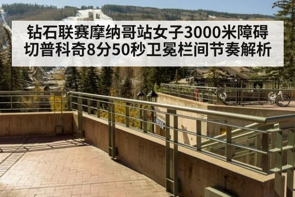 钻石联赛摩纳哥站女子3000米障碍切普科奇8分50秒卫冕栏间节奏解析
